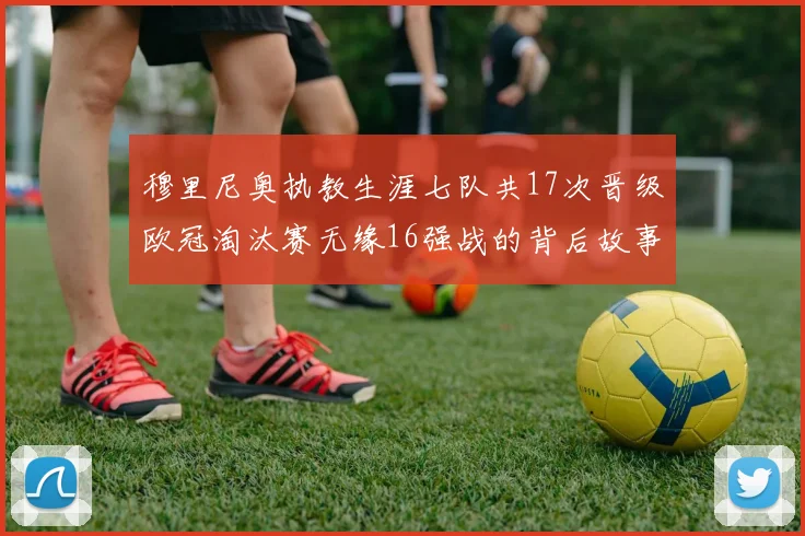 穆里尼奥执教生涯七队共17次晋级欧冠淘汰赛无缘16强战的背后故事