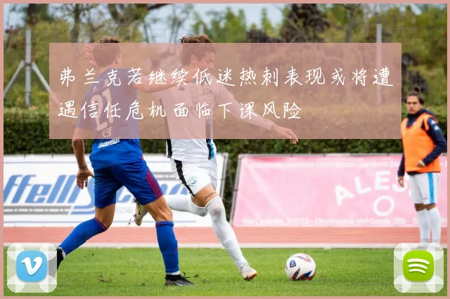 弗兰克若继续低迷热刺表现或将遭遇信任危机面临下课风险