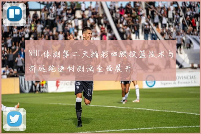 NBL体测第二天精彩回顾投篮技术与折返跑速耐测试全面展开