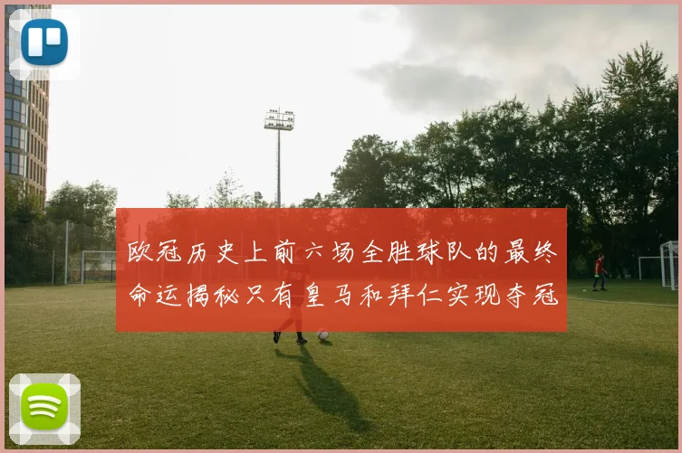 欧冠历史上前六场全胜球队的最终命运揭秘只有皇马和拜仁实现夺冠梦想