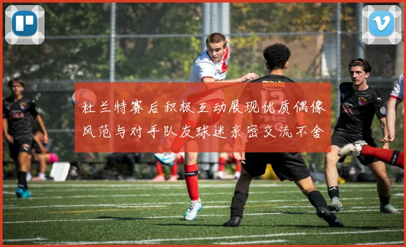 杜兰特赛后积极互动展现优质偶像风范与对手队友球迷亲密交流不舍离场