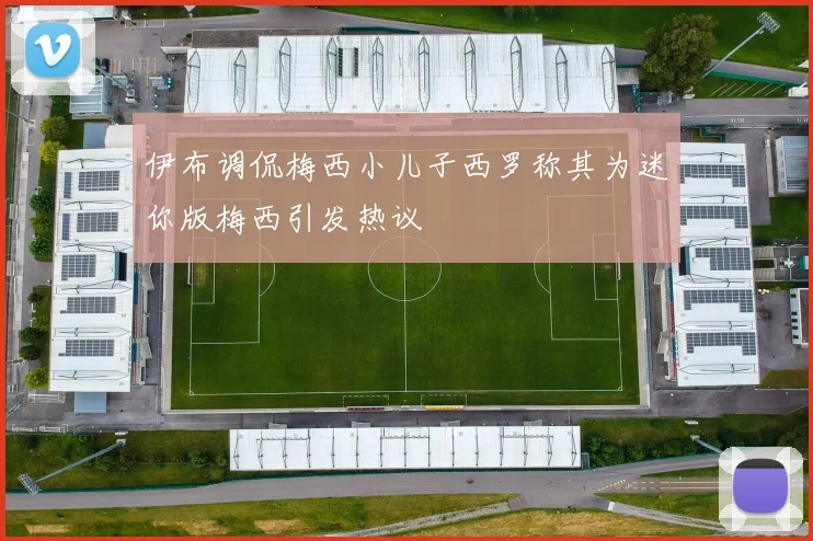 伊布调侃梅西小儿子西罗称其为迷你版梅西引发热议