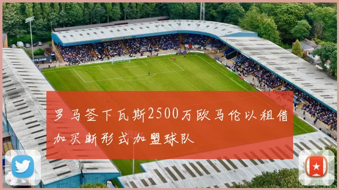 罗马签下瓦斯2500万欧马伦以租借加买断形式加盟球队