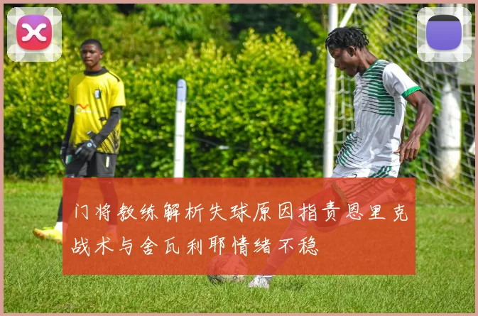 门将教练解析失球原因指责恩里克战术与舍瓦利耶情绪不稳