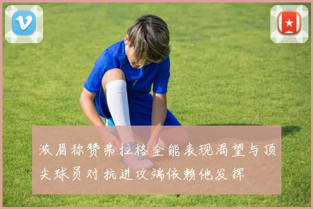 浓眉称赞弗拉格全能表现渴望与顶尖球员对抗进攻端依赖他发挥