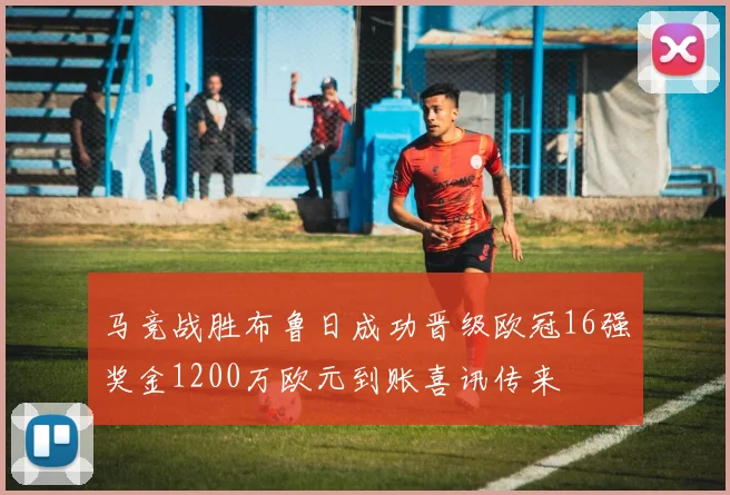马竞战胜布鲁日成功晋级欧冠16强奖金1200万欧元到账喜讯传来