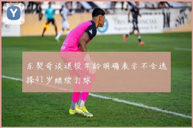 东契奇谈退役年龄明确表示不会选择41岁继续打球