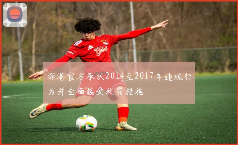 海港官方承认2014至2017年违规行为并全面接受处罚措施