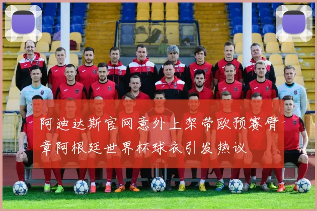 阿迪达斯官网意外上架带欧预赛臂章阿根廷世界杯球衣引发热议