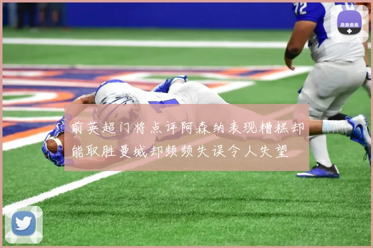 前英超门将点评阿森纳表现糟糕却能取胜曼城却频频失误令人失望