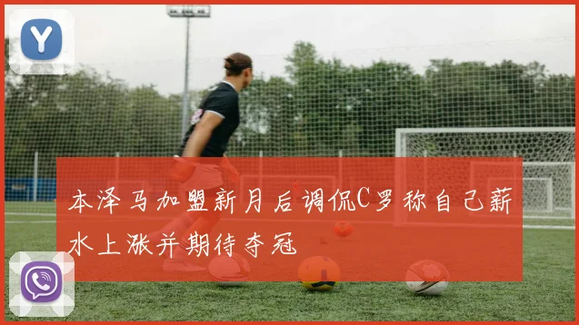 本泽马加盟新月后调侃C罗称自己薪水上涨并期待夺冠