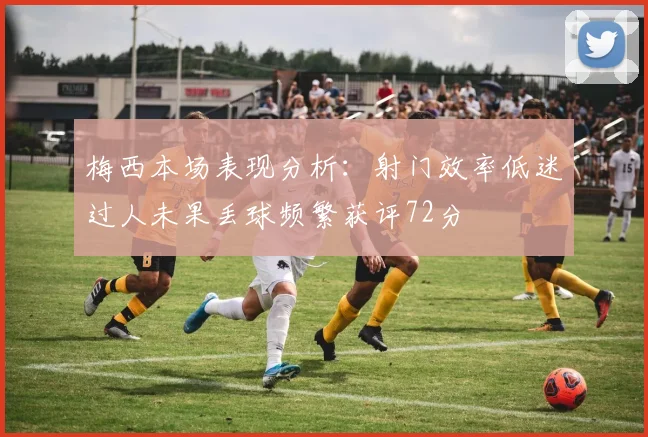 梅西本场表现分析：射门效率低迷过人未果丢球频繁获评72分