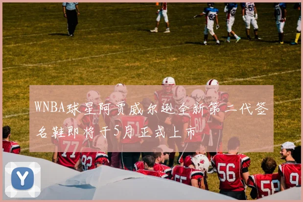 WNBA球星阿贾威尔逊全新第二代签名鞋即将于5月正式上市