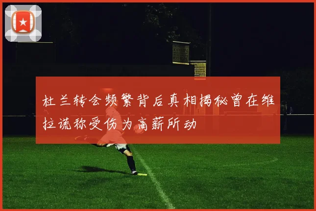 杜兰转会频繁背后真相揭秘曾在维拉谎称受伤为高薪所动
