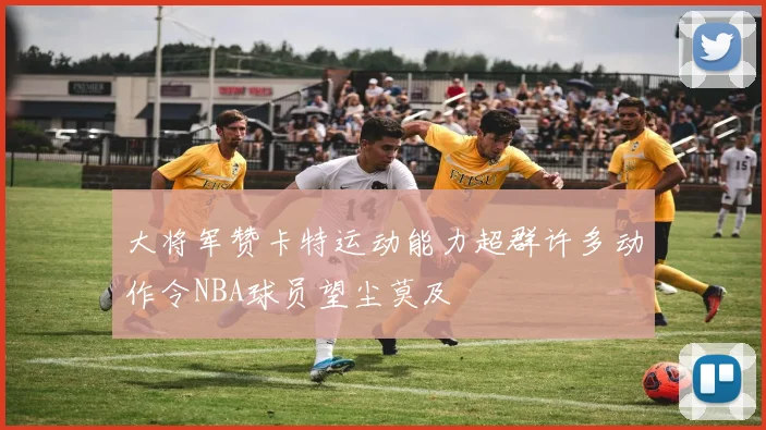 大将军赞卡特运动能力超群许多动作令NBA球员望尘莫及