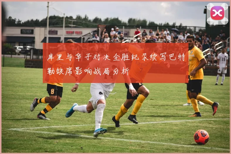 库里与华子对决全胜纪录续写巴特勒缺席影响战局分析