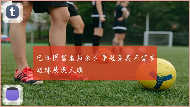 巴洛图雷看好米兰争冠莱奥只需多进球展现天赋