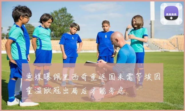 意媒曝佩里西奇重返国米需等埃因霍温欧冠出局后才能考虑