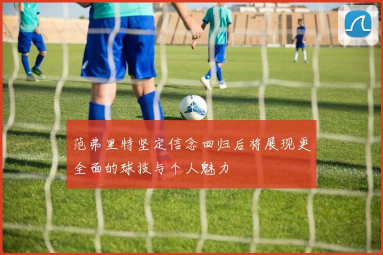 范弗里特坚定信念回归后将展现更全面的球技与个人魅力