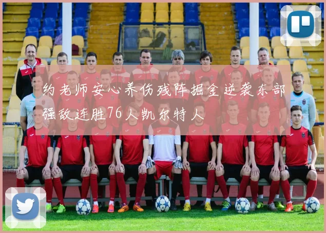 约老师安心养伤残阵掘金逆袭东部强敌连胜76人凯尔特人