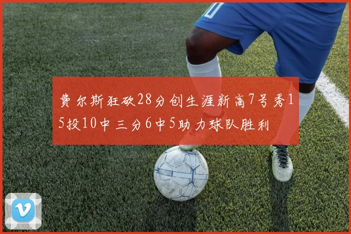 费尔斯狂砍28分创生涯新高7号秀15投10中三分6中5助力球队胜利