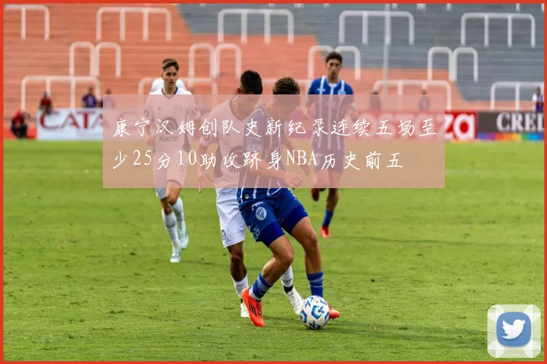 康宁汉姆创队史新纪录连续五场至少25分10助攻跻身NBA历史前五