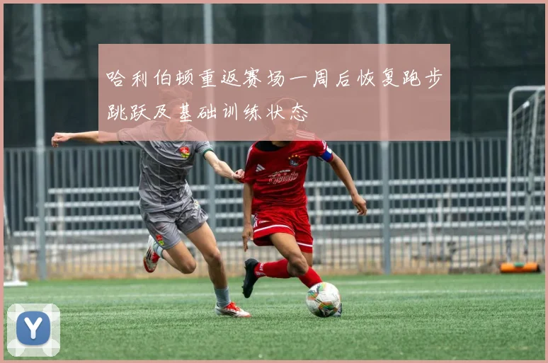 哈利伯顿重返赛场一周后恢复跑步跳跃及基础训练状态