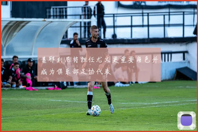 基耶利尼将担任尤文更重要角色并成为俱乐部足协代表