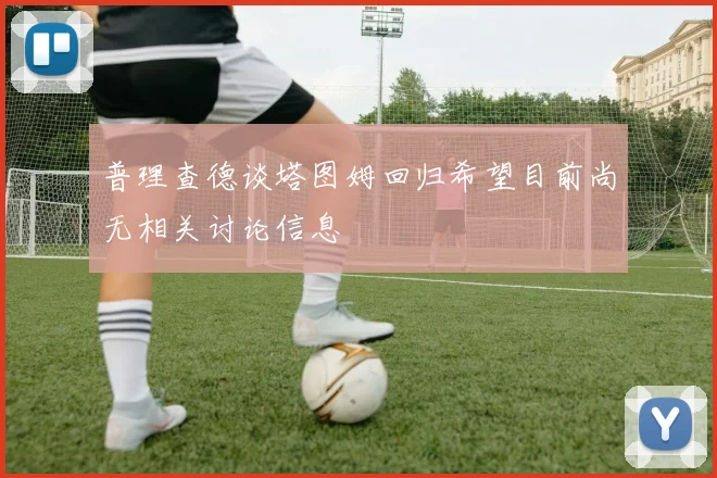 普理查德谈塔图姆回归希望目前尚无相关讨论信息