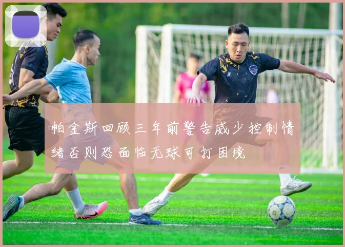 帕金斯回顾三年前警告威少控制情绪否则恐面临无球可打困境