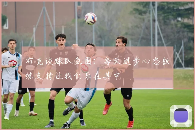 布克谈球队氛围：每天进步心态教练支持让我们乐在其中
