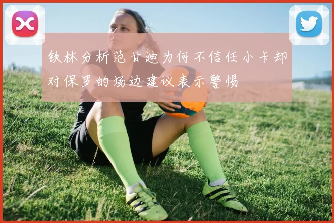 铁林分析范甘迪为何不信任小卡却对保罗的场边建议表示警惕