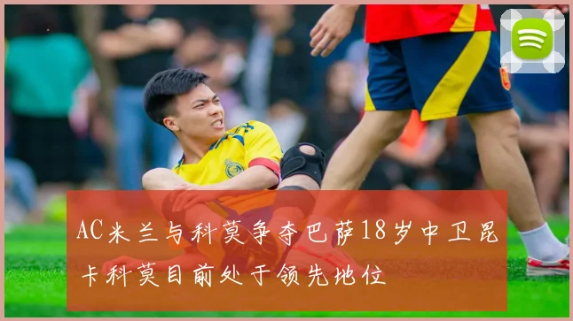 AC米兰与科莫争夺巴萨18岁中卫昆卡科莫目前处于领先地位