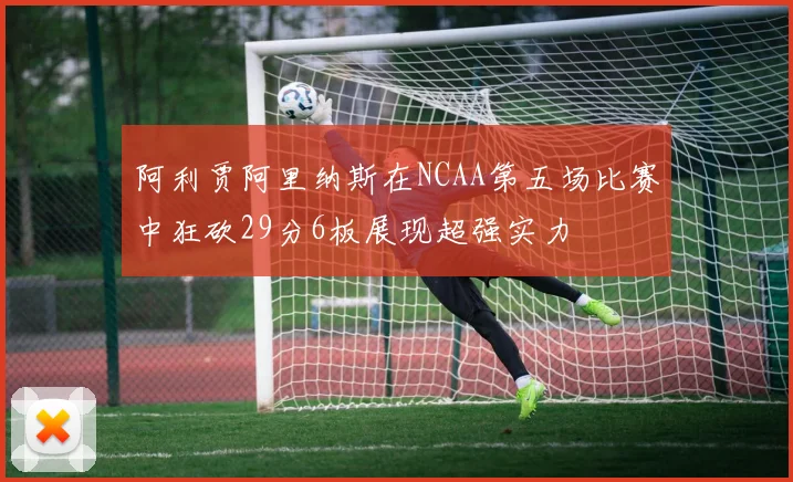 阿利贾阿里纳斯在NCAA第五场比赛中狂砍29分6板展现超强实力