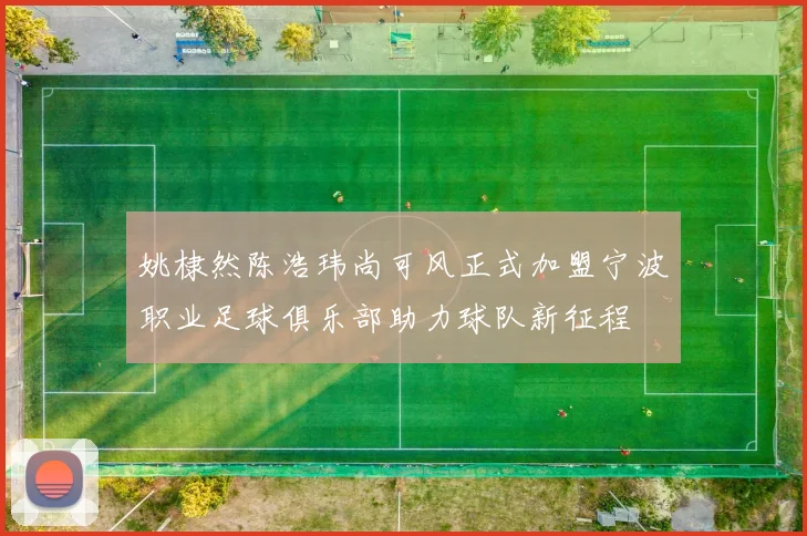 姚棣然陈浩玮尚可风正式加盟宁波职业足球俱乐部助力球队新征程