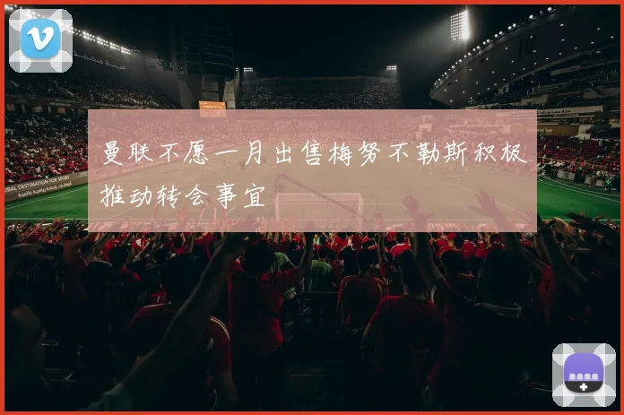 曼联不愿一月出售梅努不勒斯积极推动转会事宜