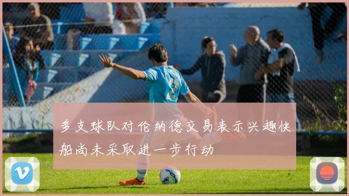 多支球队对伦纳德交易表示兴趣快船尚未采取进一步行动