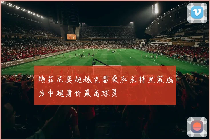 热菲尼奥超越克雷桑和米特里策成为中超身价最高球员