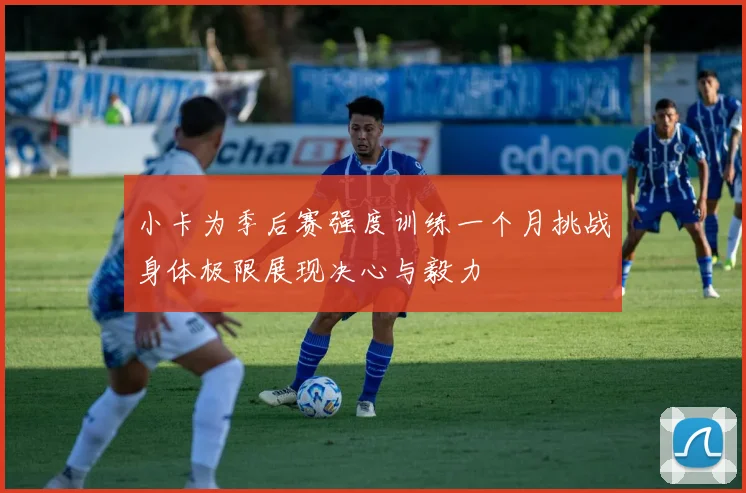 小卡为季后赛强度训练一个月挑战身体极限展现决心与毅力