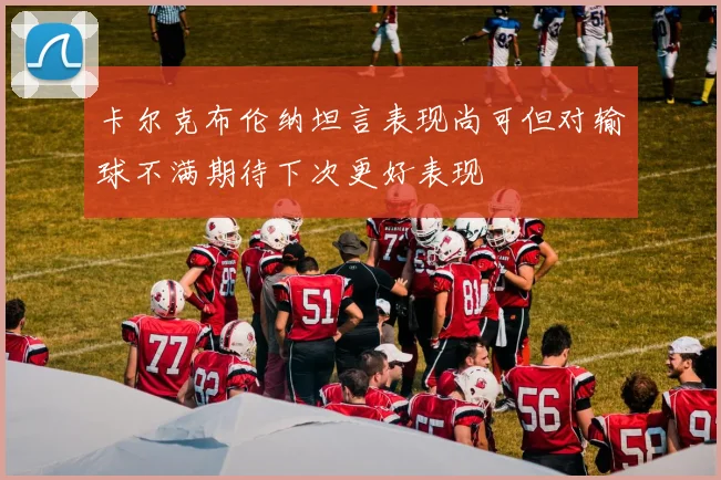 卡尔克布伦纳坦言表现尚可但对输球不满期待下次更好表现