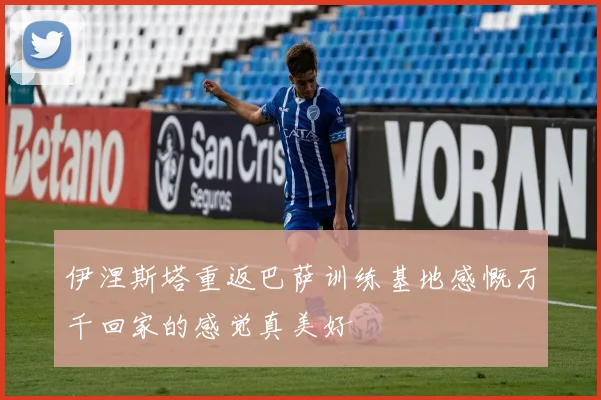 伊涅斯塔重返巴萨训练基地感慨万千回家的感觉真美好