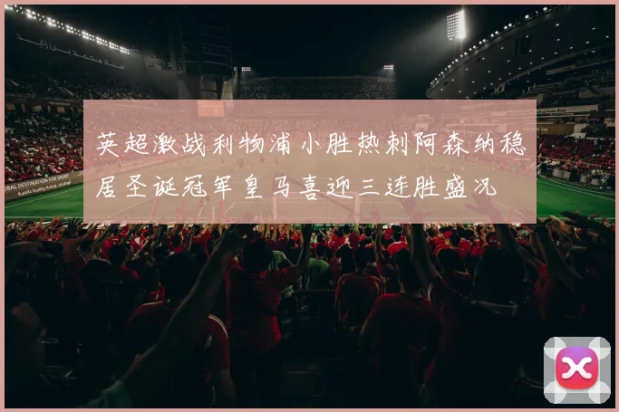 英超激战利物浦小胜热刺阿森纳稳居圣诞冠军皇马喜迎三连胜盛况