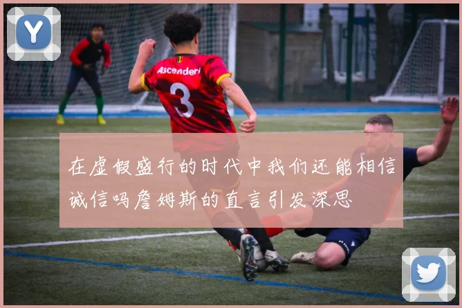 在虚假盛行的时代中我们还能相信诚信吗詹姆斯的直言引发深思