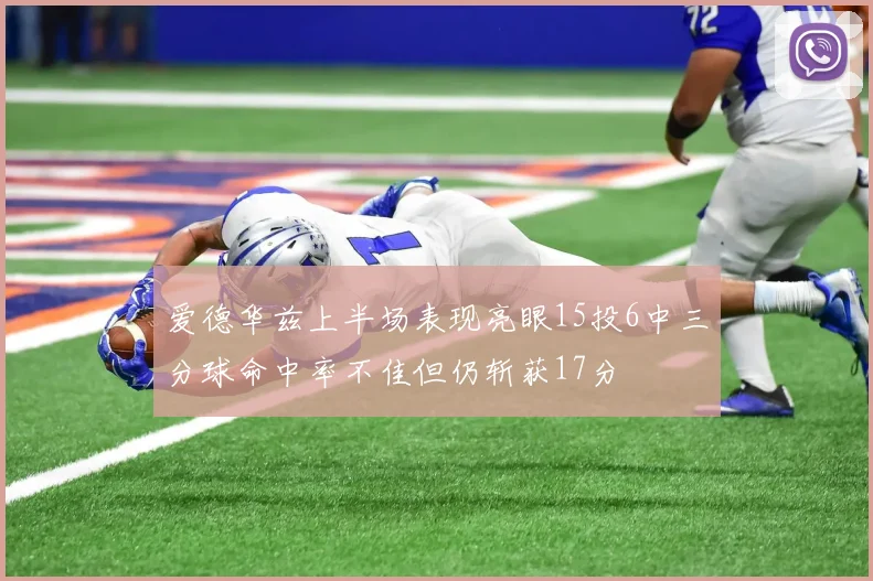 爱德华兹上半场表现亮眼15投6中三分球命中率不佳但仍斩获17分