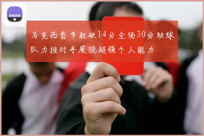 马克西首节狂砍14分全场30分助球队力挫对手展现超强个人能力