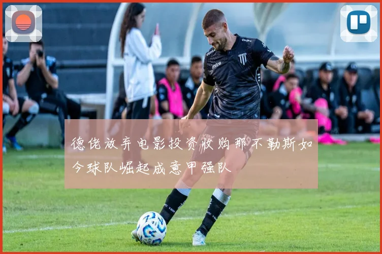 德佬放弃电影投资收购那不勒斯如今球队崛起成意甲强队