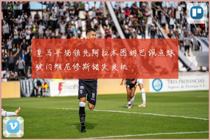 皇马半场领先阿拉木图姆巴佩点球破门维尼修斯错失良机