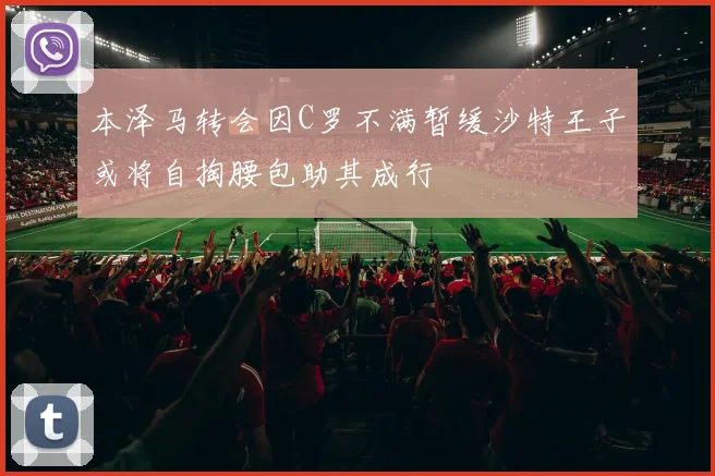 本泽马转会因C罗不满暂缓沙特王子或将自掏腰包助其成行