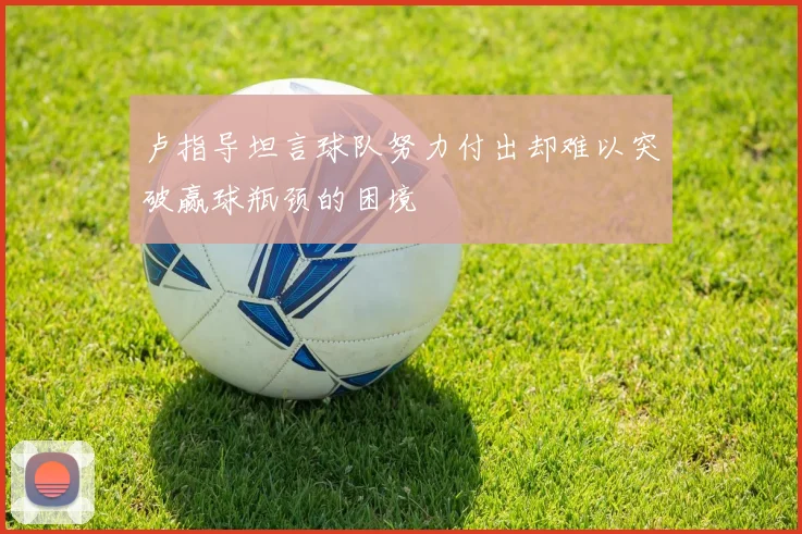卢指导坦言球队努力付出却难以突破赢球瓶颈的困境
