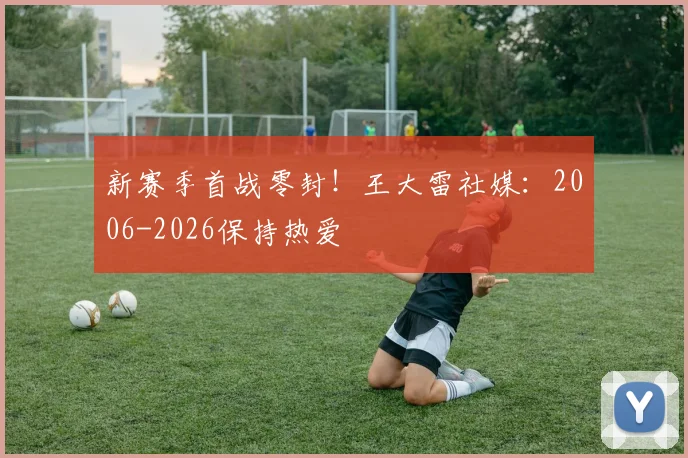 新赛季首战零封！王大雷社媒：2006-2026保持热爱